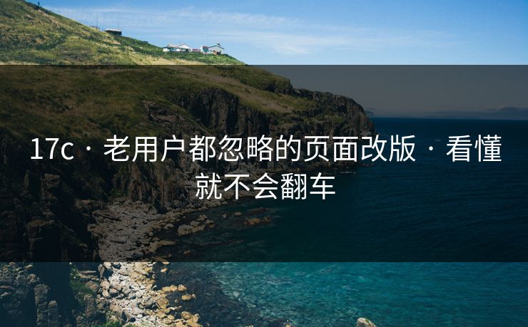 17c · 老用户都忽略的页面改版 · 看懂就不会翻车 17c · 老用户都忽略的页面改版 · 看懂就不会翻车