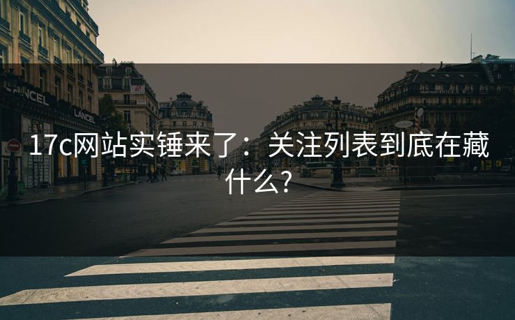 17c网站实锤来了：关注列表到底在藏什么?