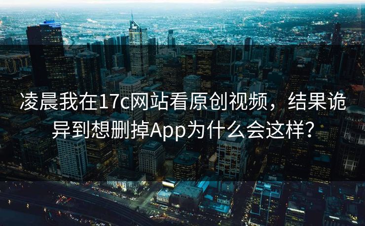 凌晨我在17c网站看原创视频，结果诡异到想删掉App为什么会这样？