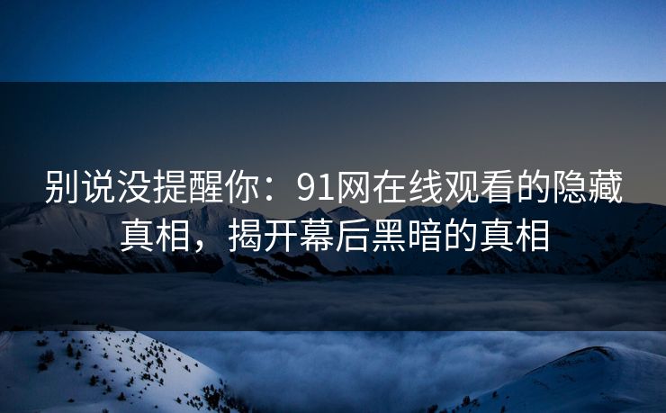 别说没提醒你：91网在线观看的隐藏真相，揭开幕后黑暗的真相