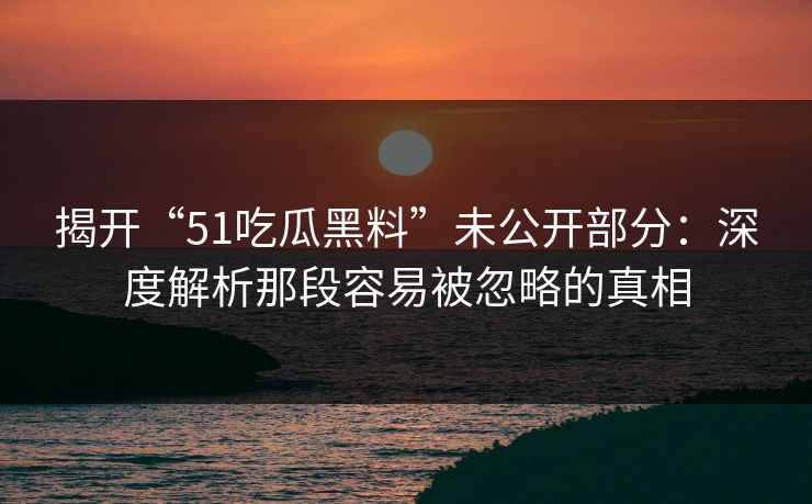 揭开“51吃瓜黑料”未公开部分:深度解析那段容易被忽略的真相 揭开“51吃瓜黑料”未公开部分:深度解析那段容易被忽略的真相