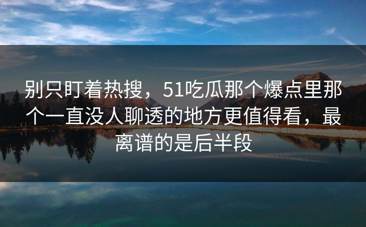 别只盯着热搜,51吃瓜那个爆点里那个一直没人聊透的地方更值得看,最离谱的是后半段 别只盯着热搜,51吃瓜那个爆点里那个一直没人聊透的地方更值得看,最离谱的是后半段