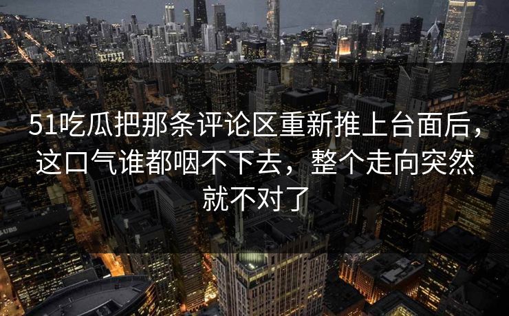 51吃瓜把那条评论区重新推上台面后,这口气谁都咽不下去,整个走向突然就不对了 51吃瓜把那条评论区重新推上台面后,这口气谁都咽不下去,整个走向突然就不对了