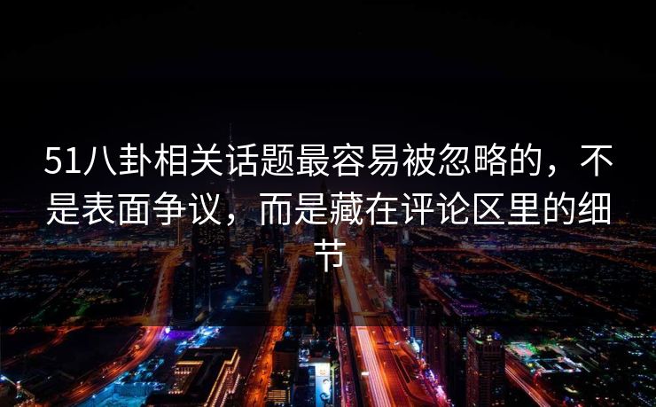 51八卦相关话题最容易被忽略的,不是表面争议,而是藏在评论区里的细节 51八卦相关话题最容易被忽略的,不是表面争议,而是藏在评论区里的细节
