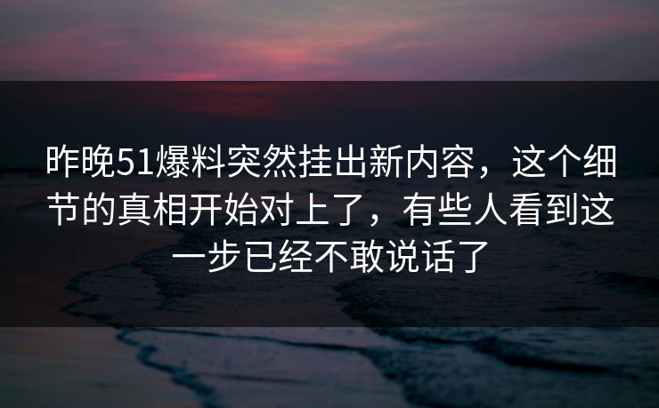 昨晚51爆料突然挂出新内容,这个细节的真相开始对上了,有些人看到这一步已经不敢说话了 昨晚51爆料突然挂出新内容,这个细节的真相开始对上了,有些人看到这一步已经不敢说话了